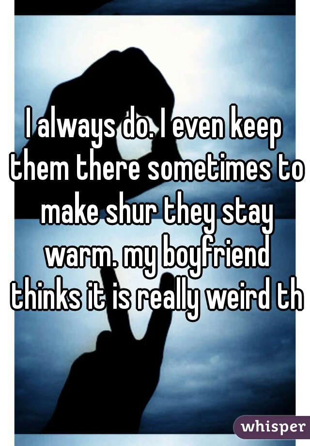 I always do. I even keep them there sometimes to make shur they stay warm. my boyfriend thinks it is really weird tho