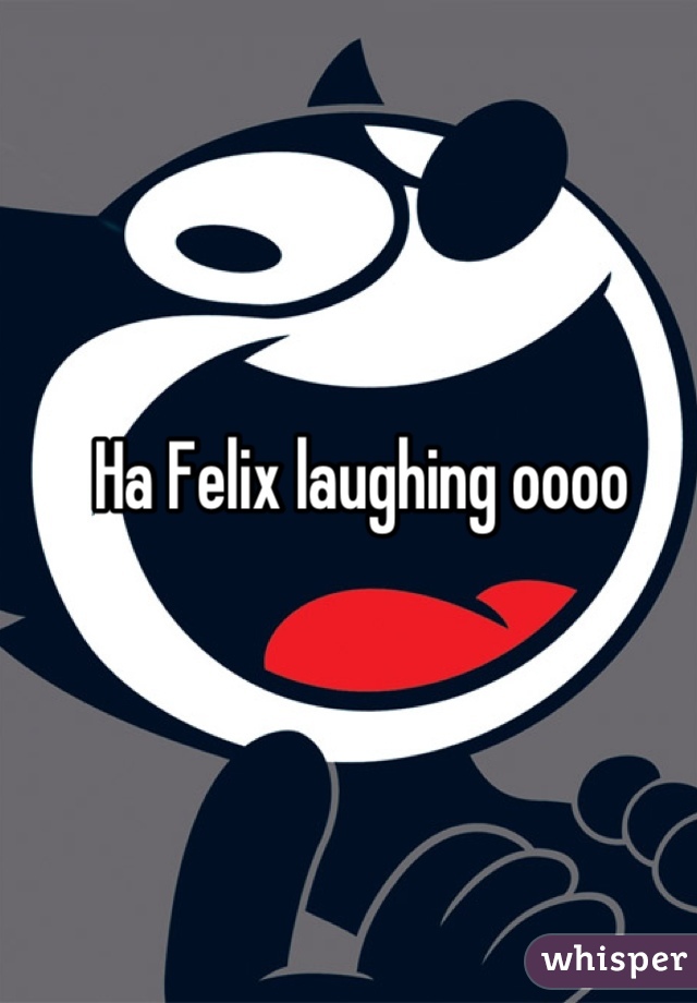 Ha Felix laughing oooo