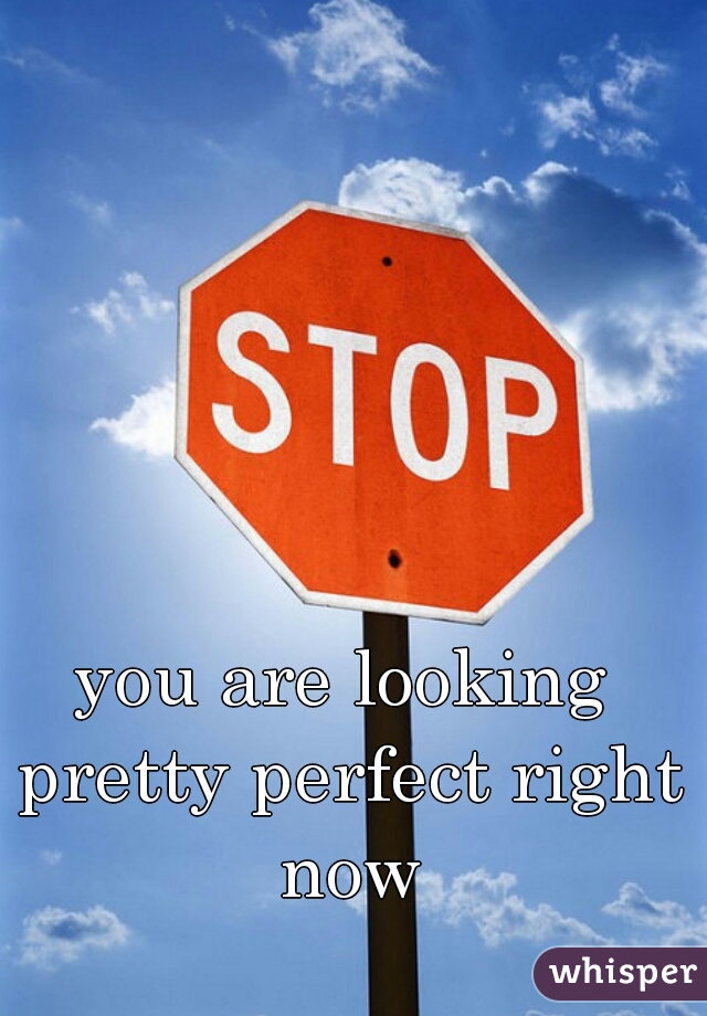 you are looking pretty perfect right now
