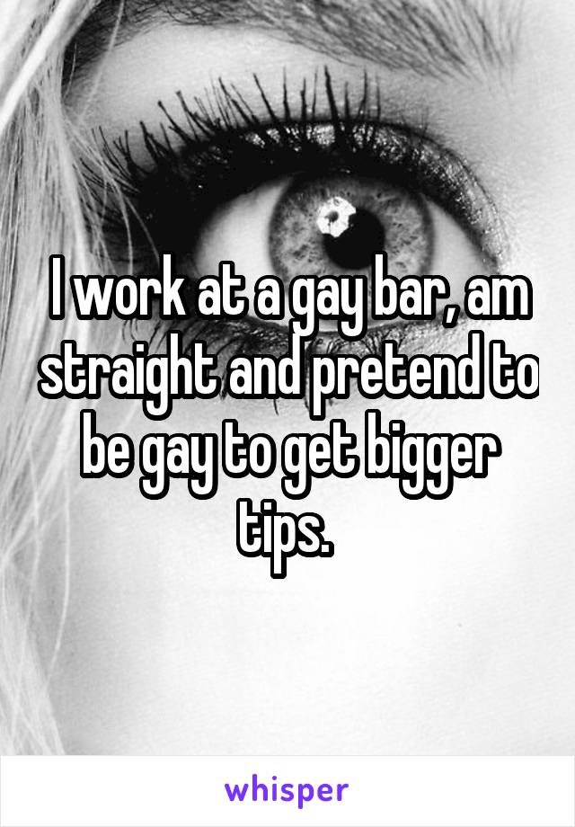 I work at a gay bar, am straight and pretend to be gay to get bigger tips. 