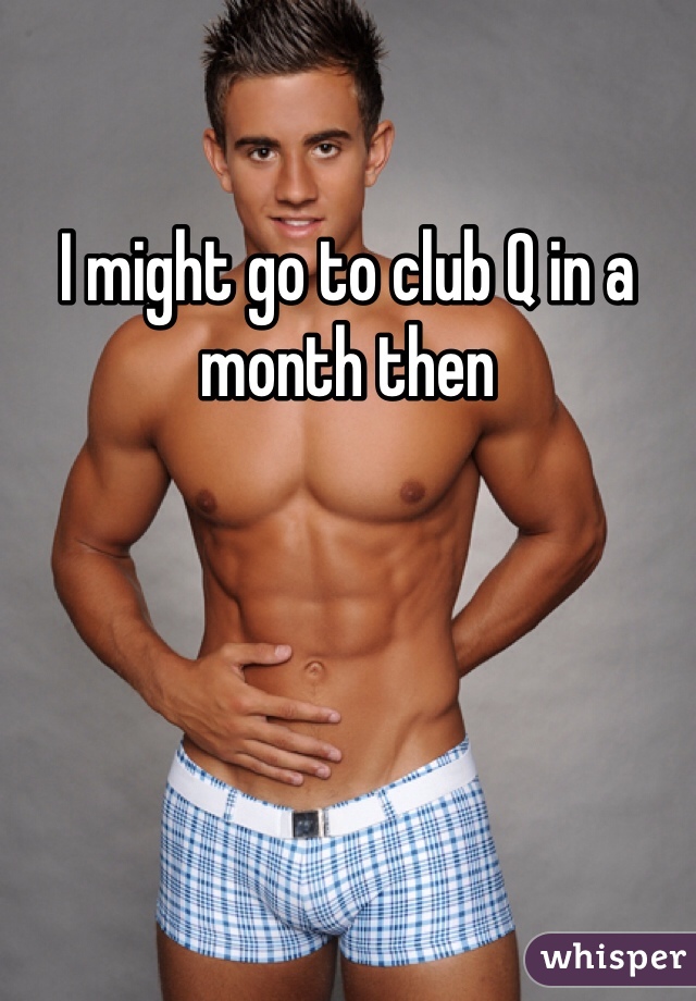 I might go to club Q in a month then