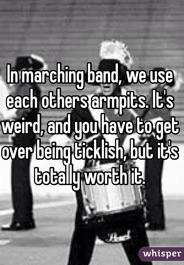 In marching band, we use each others armpits. It's weird, and you have to get over being ticklish, but it's totally worth it. 