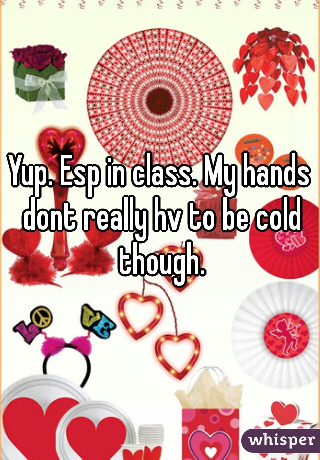 Yup. Esp in class. My hands dont really hv to be cold though.
