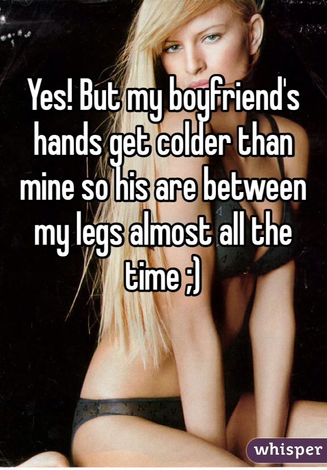 Yes! But my boyfriend's hands get colder than mine so his are between my legs almost all the time ;) 