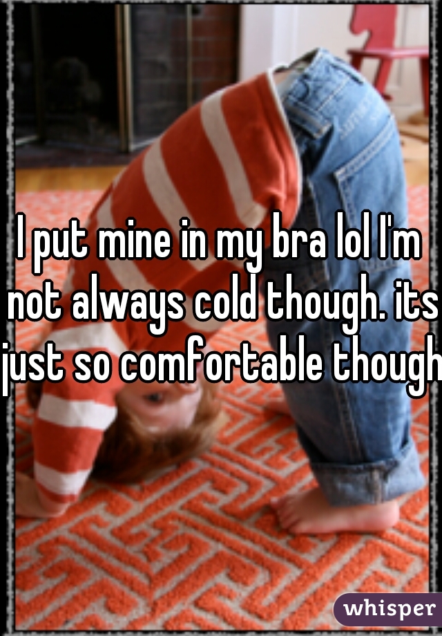 I put mine in my bra lol I'm not always cold though. its just so comfortable though