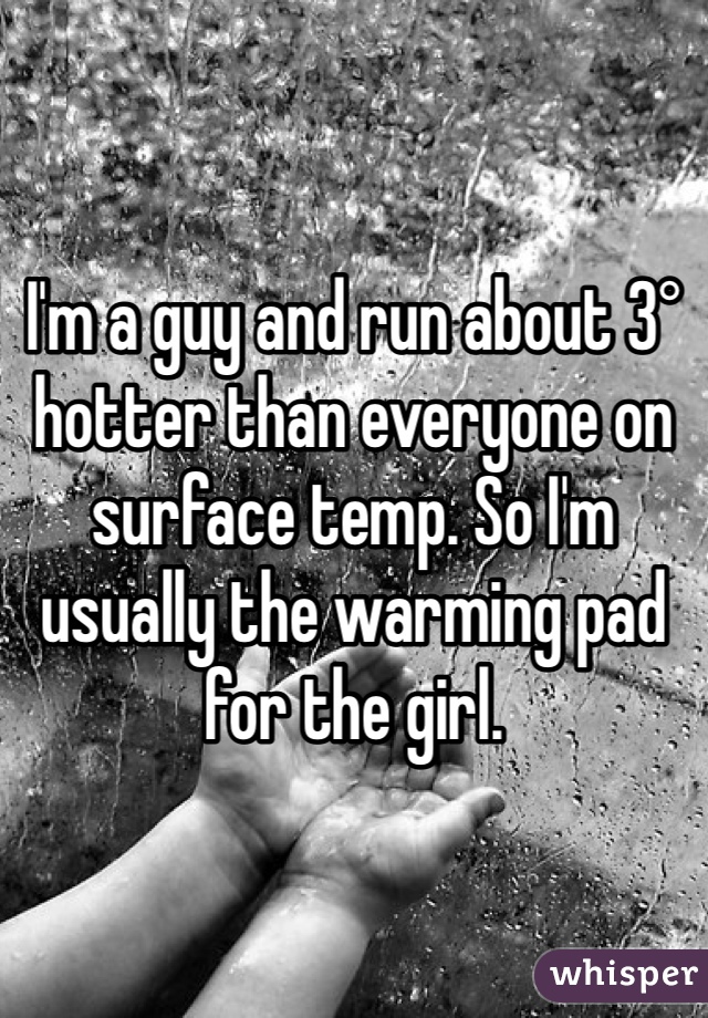 I'm a guy and run about 3° hotter than everyone on surface temp. So I'm usually the warming pad for the girl.