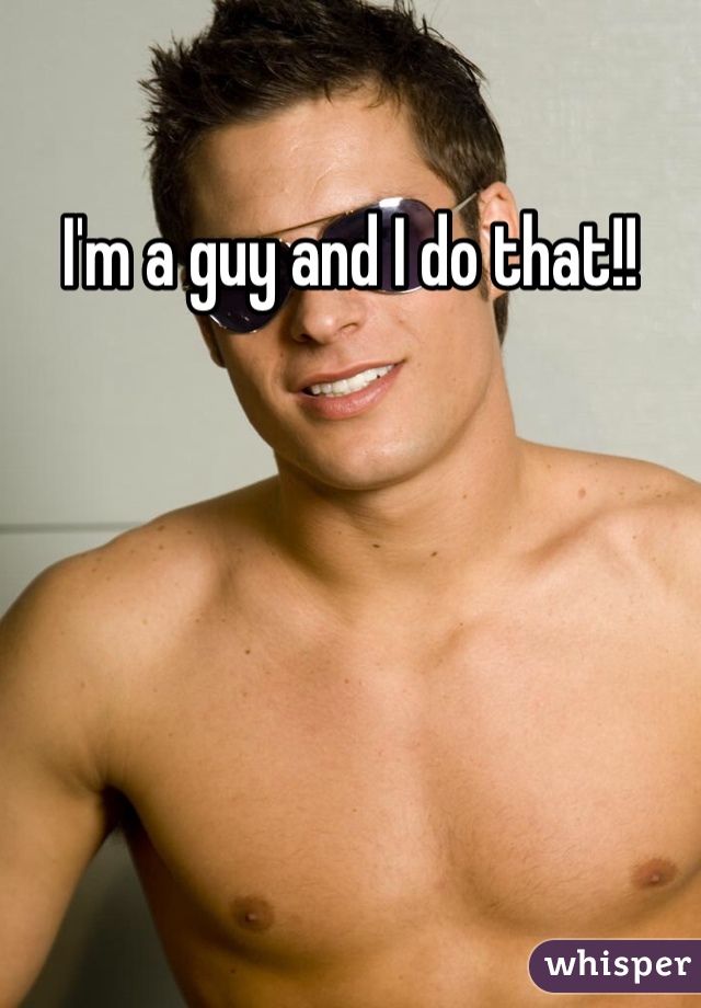 I'm a guy and I do that!! 