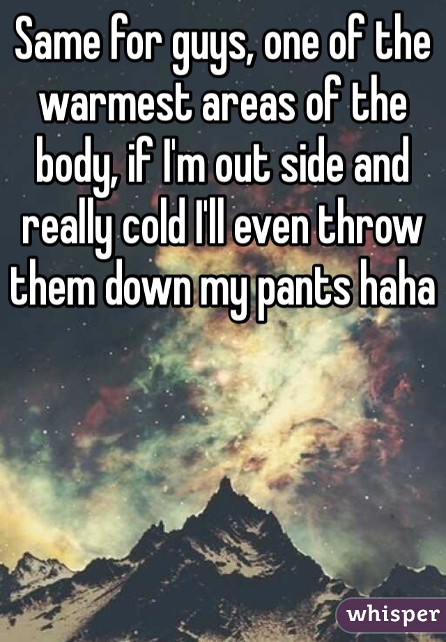 Same for guys, one of the warmest areas of the body, if I'm out side and really cold I'll even throw them down my pants haha