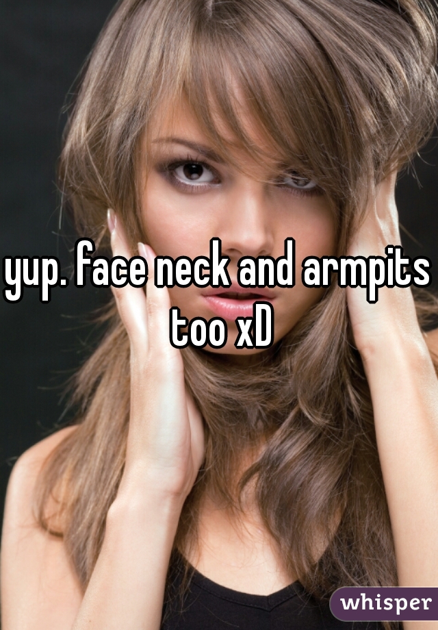yup. face neck and armpits too xD