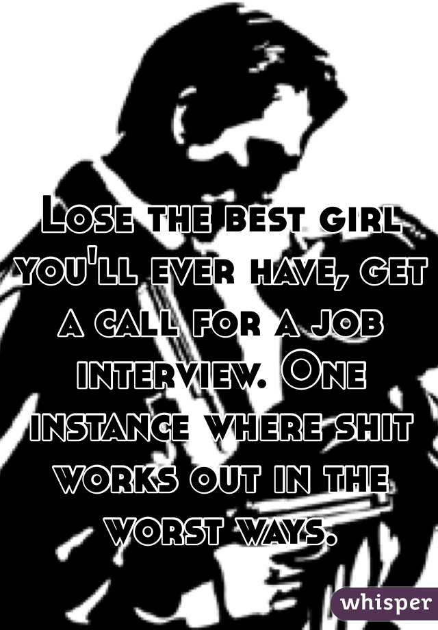 Lose the best girl you'll ever have, get a call for a job interview. One instance where shit works out in the worst ways.