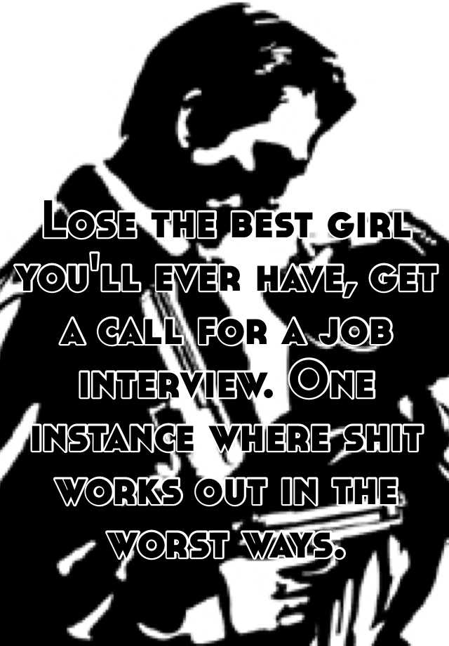 Lose the best girl you'll ever have, get a call for a job interview. One instance where shit works out in the worst ways.