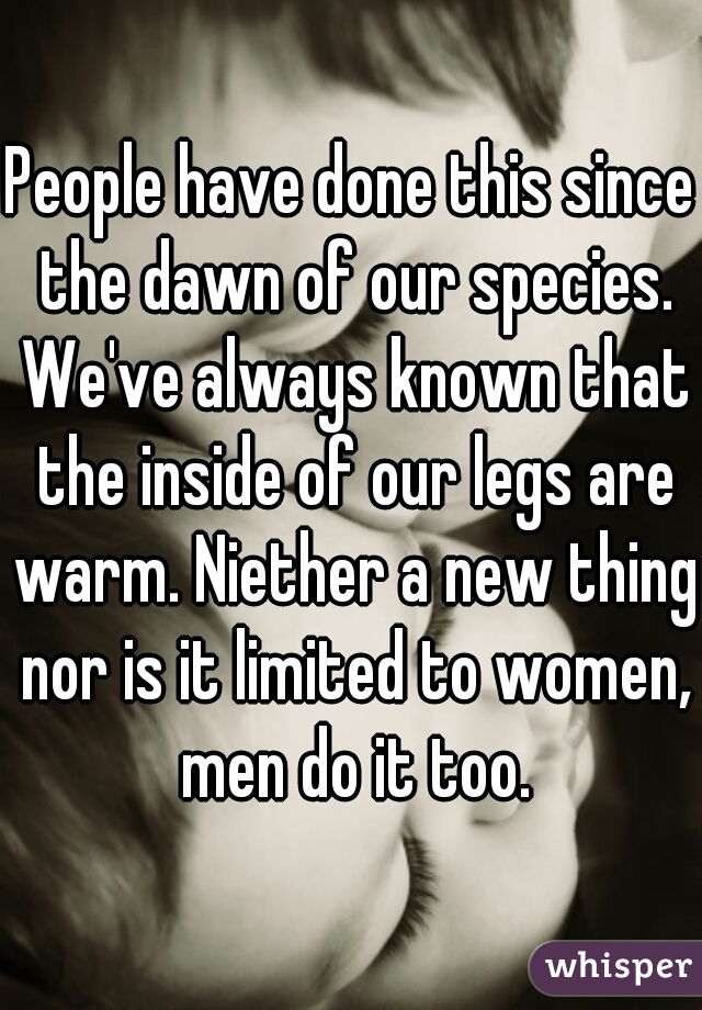 People have done this since the dawn of our species. We've always known that the inside of our legs are warm. Niether a new thing nor is it limited to women, men do it too.