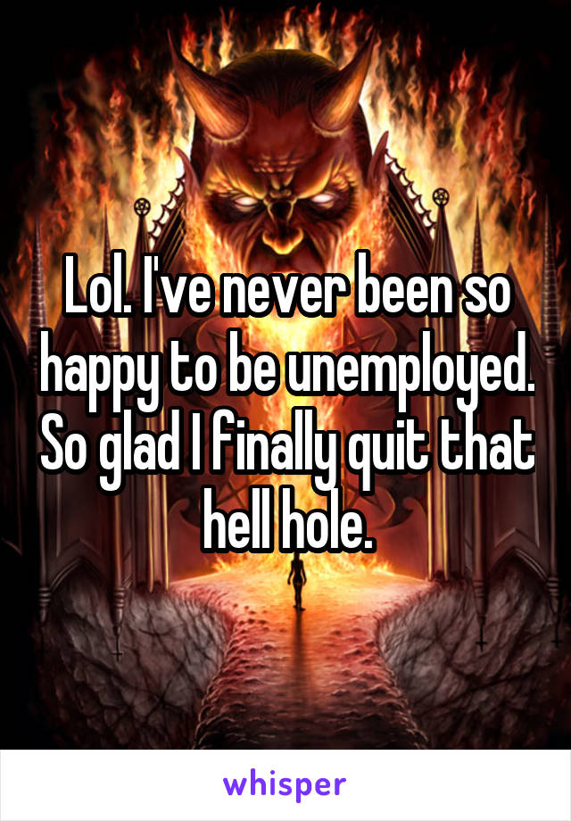 Lol. I've never been so happy to be unemployed. So glad I finally quit that hell hole.