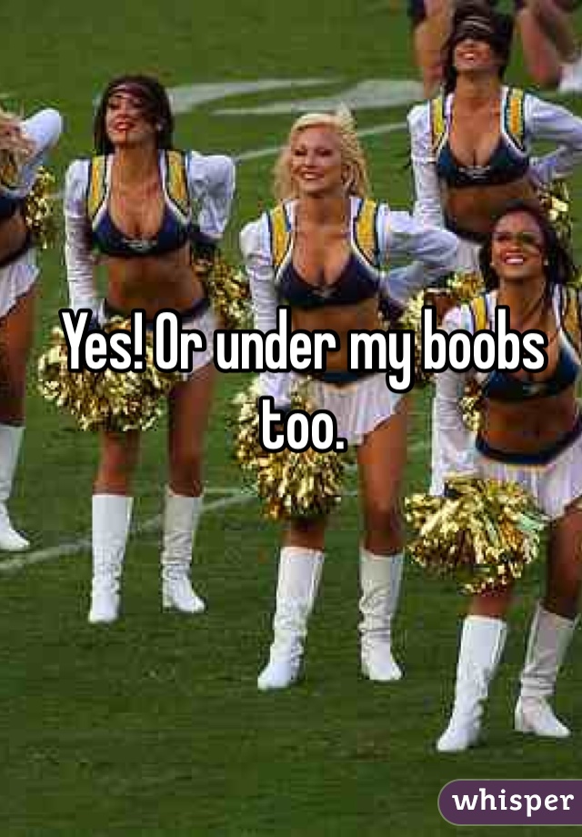 Yes! Or under my boobs too. 