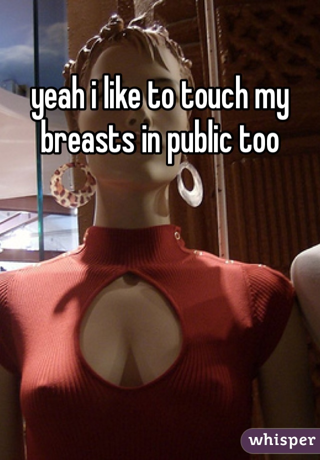 yeah i like to touch my breasts in public too