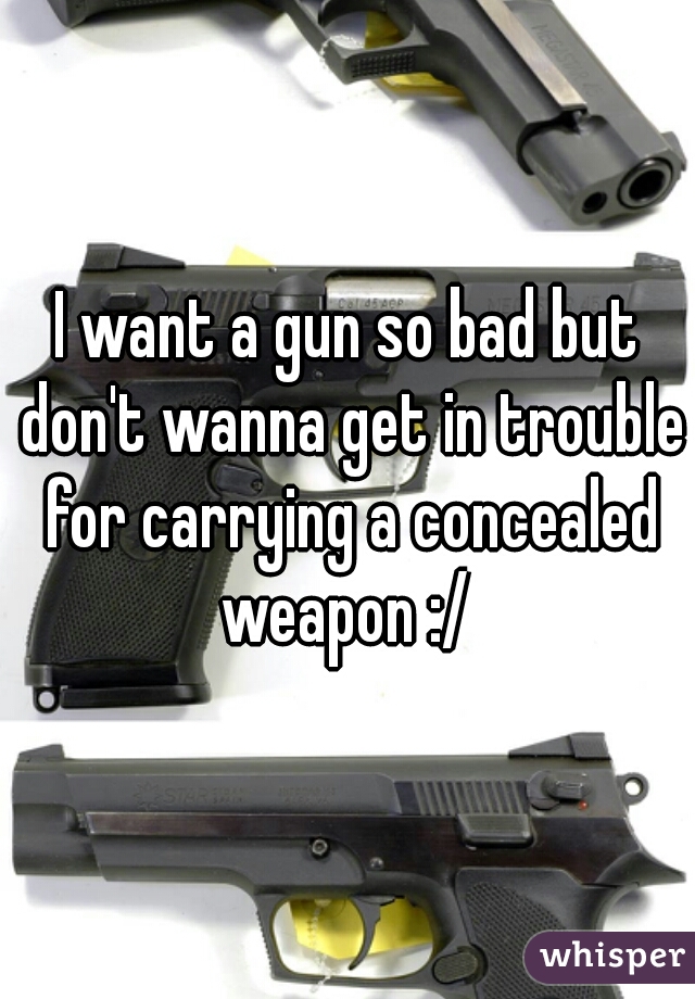 I want a gun so bad but don't wanna get in trouble for carrying a concealed weapon :/ 