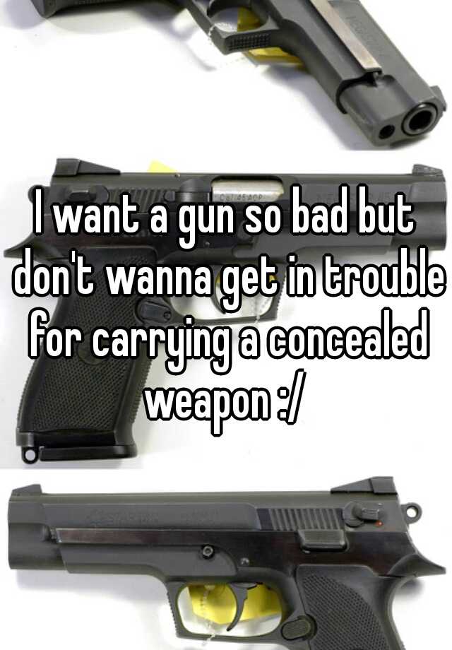 I want a gun so bad but don't wanna get in trouble for carrying a concealed weapon :/ 