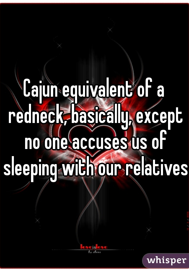 Cajun equivalent of a redneck, basically, except no one accuses us of sleeping with our relatives 