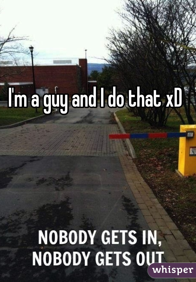 I'm a guy and I do that xD