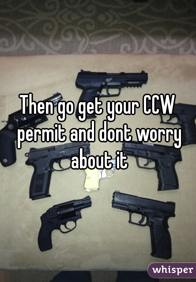 Then go get your CCW permit and dont worry about it