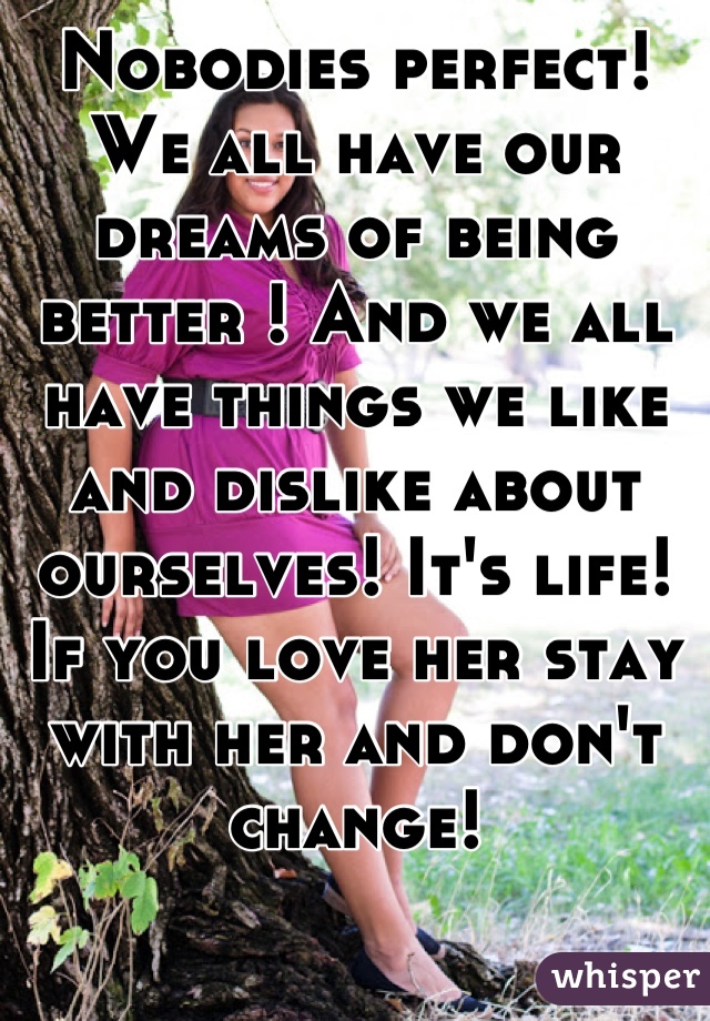 Nobodies perfect! We all have our dreams of being better ! And we all have things we like and dislike about ourselves! It's life! If you love her stay with her and don't change!