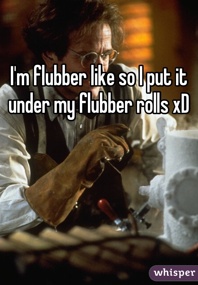 I'm flubber like so I put it under my flubber rolls xD