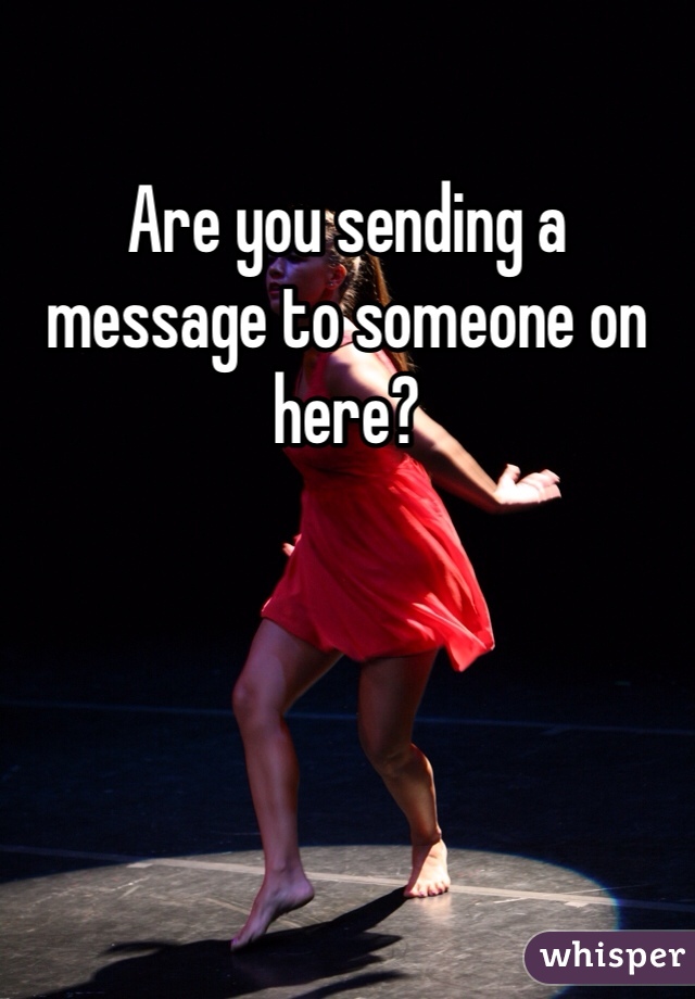 Are you sending a message to someone on here?