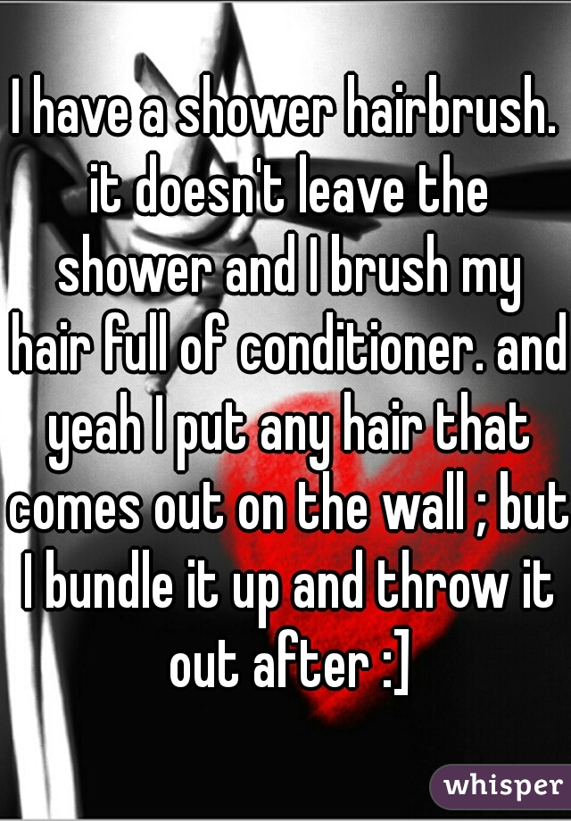 I have a shower hairbrush. it doesn't leave the shower and I brush my hair full of conditioner. and yeah I put any hair that comes out on the wall ; but I bundle it up and throw it out after :]