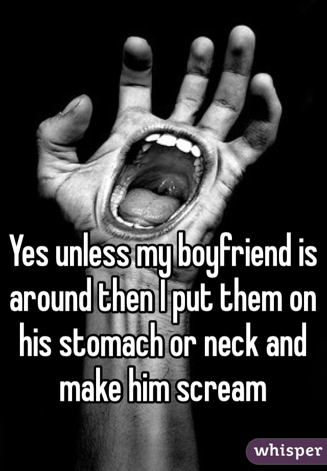 Yes unless my boyfriend is around then I put them on his stomach or neck and make him scream