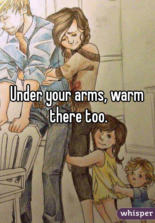 Under your arms, warm there too.