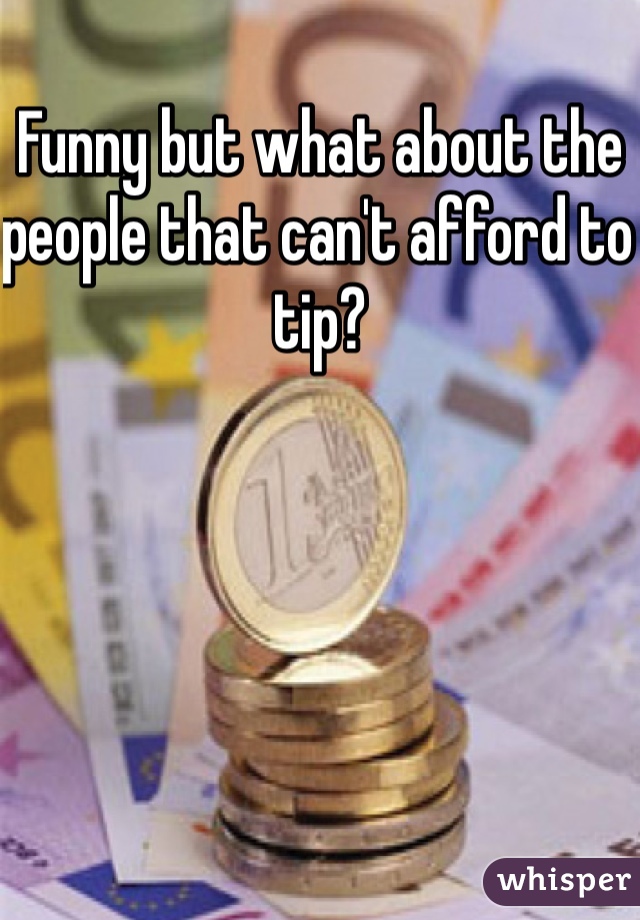 Funny but what about the people that can't afford to tip?
