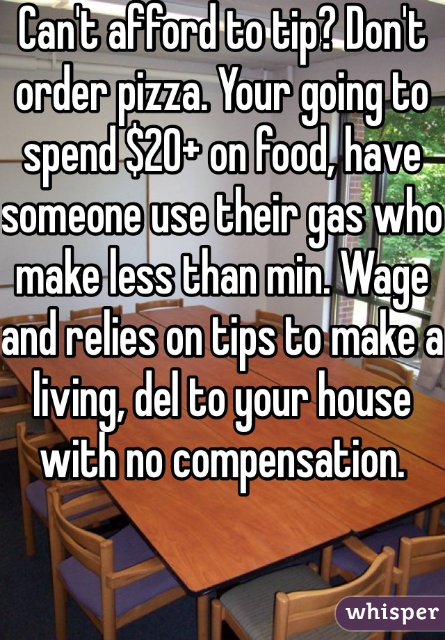 Can't afford to tip? Don't order pizza. Your going to spend $20+ on food, have someone use their gas who make less than min. Wage and relies on tips to make a living, del to your house with no compensation. 