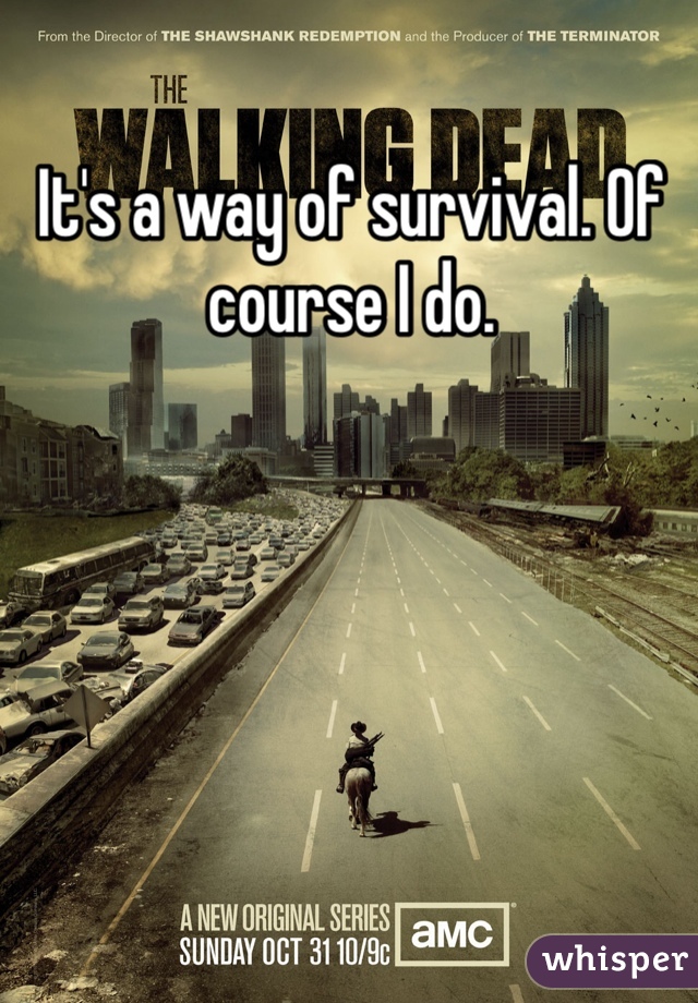 It's a way of survival. Of course I do.