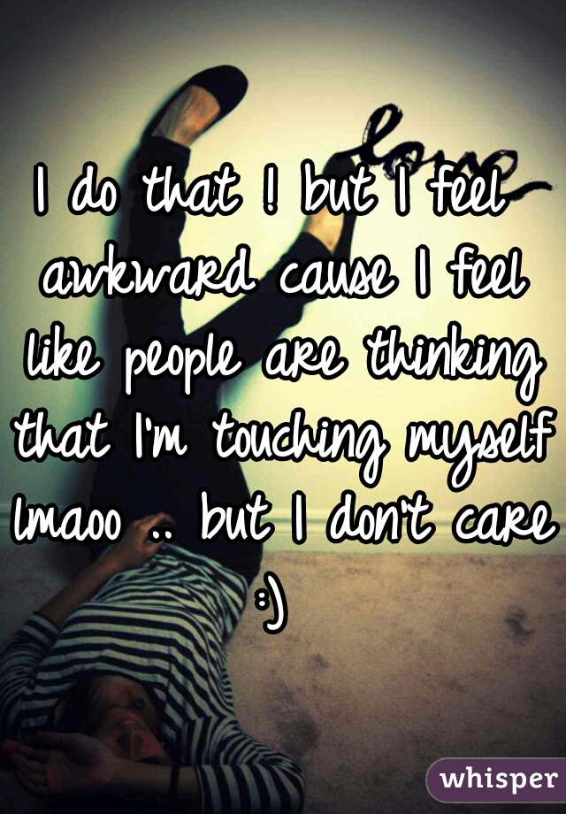 I do that ! but I feel awkward cause I feel like people are thinking that I'm touching myself lmaoo .. but I don't care :) 