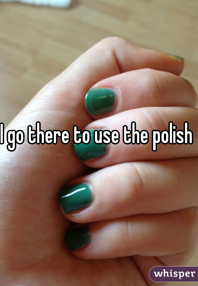 I go there to use the polish 