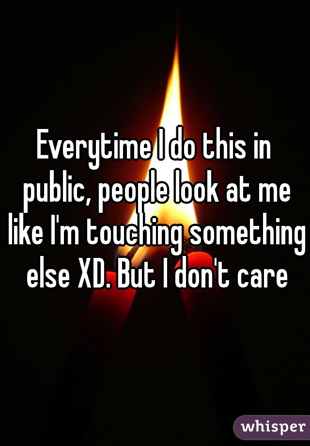 Everytime I do this in public, people look at me like I'm touching something else XD. But I don't care