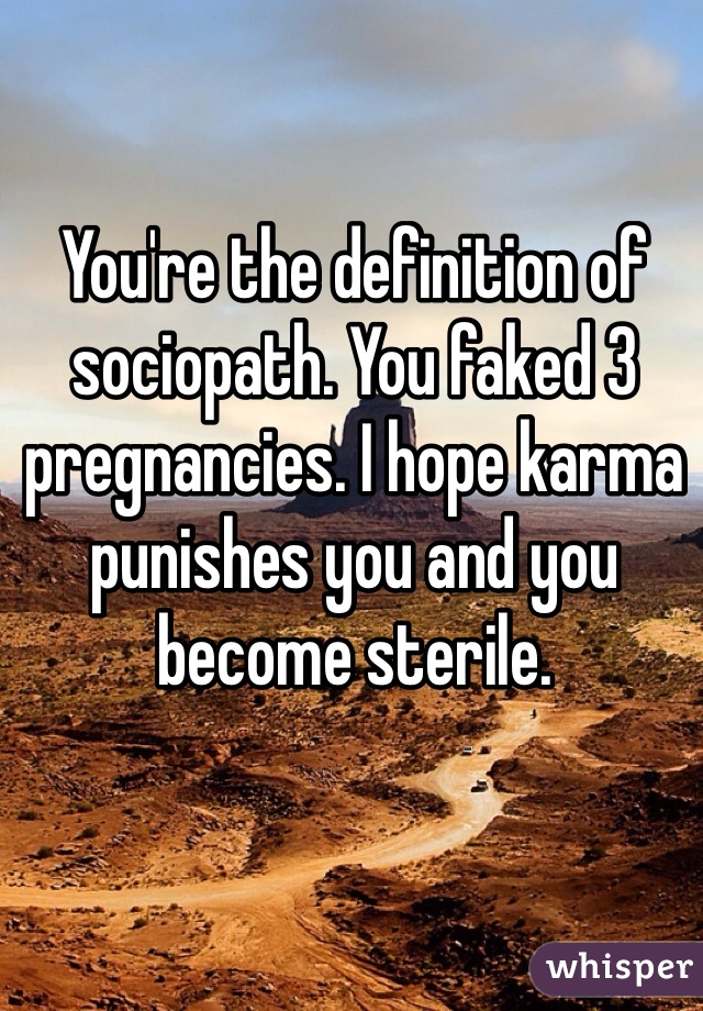 You're the definition of sociopath. You faked 3 pregnancies. I hope karma punishes you and you become sterile.