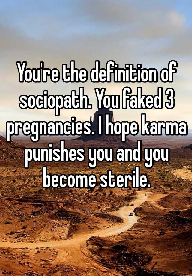 You're the definition of sociopath. You faked 3 pregnancies. I hope karma punishes you and you become sterile.