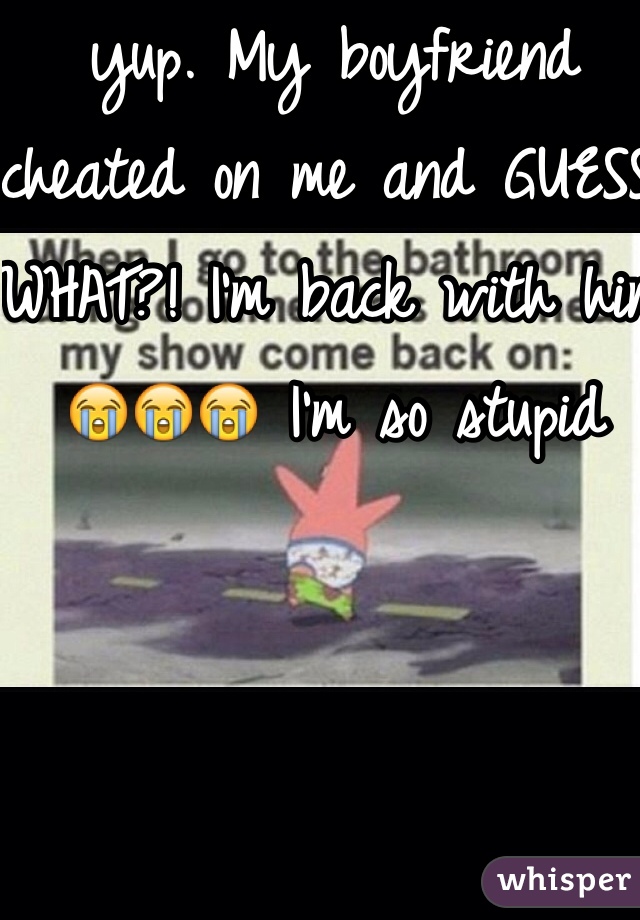 yup. My boyfriend cheated on me and GUESS WHAT?! I'm back with him 😭😭😭 I'm so stupid 