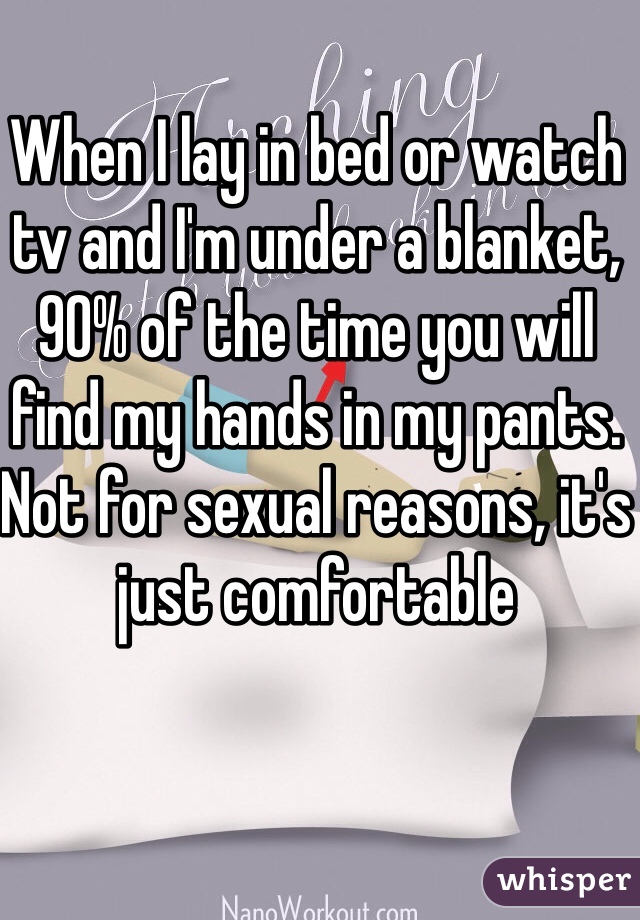 When I lay in bed or watch tv and I'm under a blanket, 90% of the time you will find my hands in my pants. Not for sexual reasons, it's just comfortable 