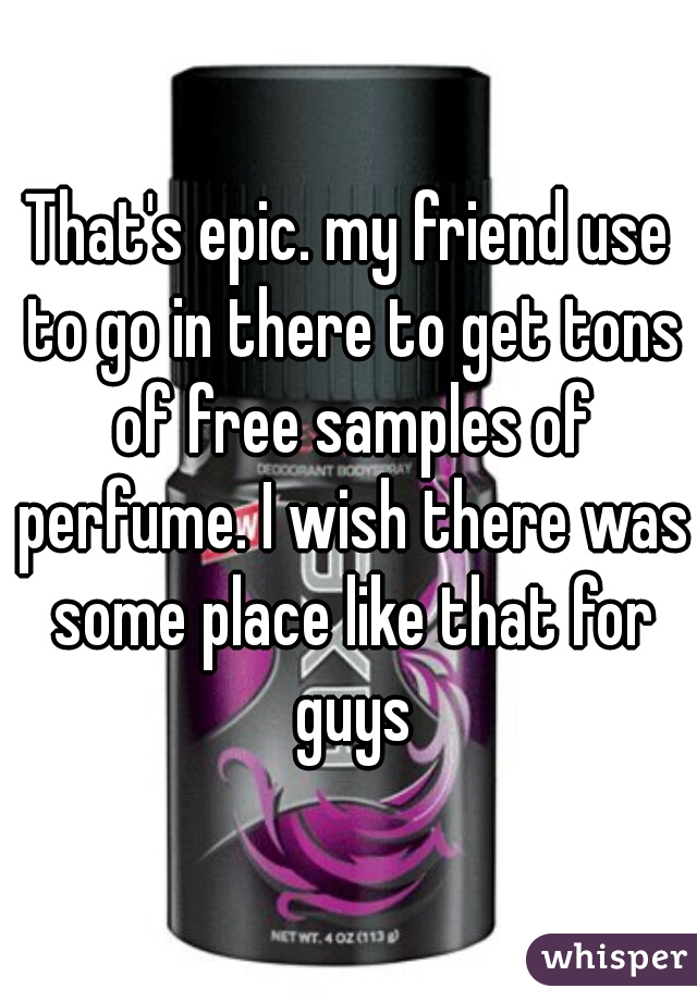 That's epic. my friend use to go in there to get tons of free samples of perfume. I wish there was some place like that for guys