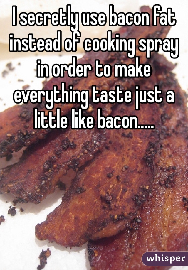 I secretly use bacon fat instead of cooking spray in order to make everything taste just a little like bacon..... 