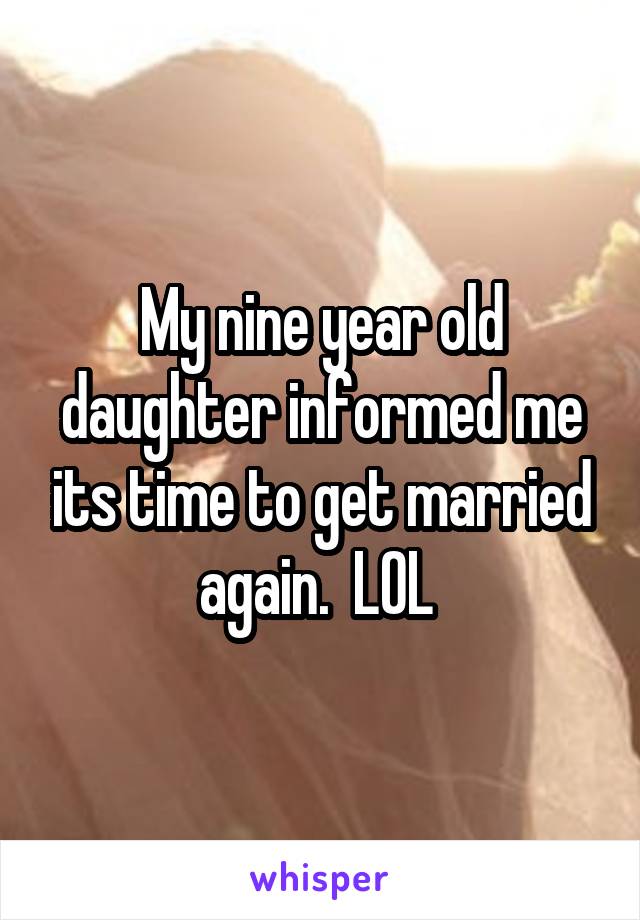 My nine year old daughter informed me its time to get married again.  LOL 