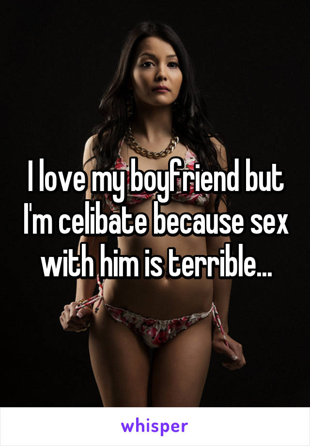 I love my boyfriend but I'm celibate because sex with him is terrible...