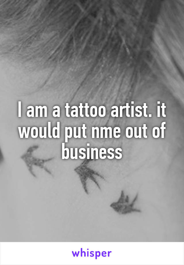 I am a tattoo artist. it would put nme out of business