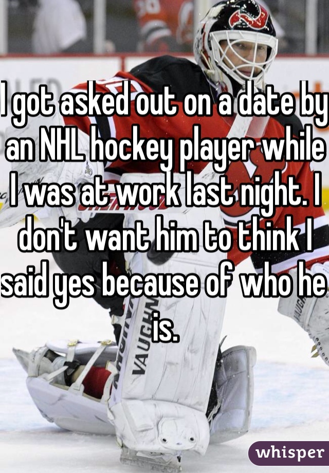 I got asked out on a date by an NHL hockey player while I was at work last night. I don't want him to think I said yes because of who he is.