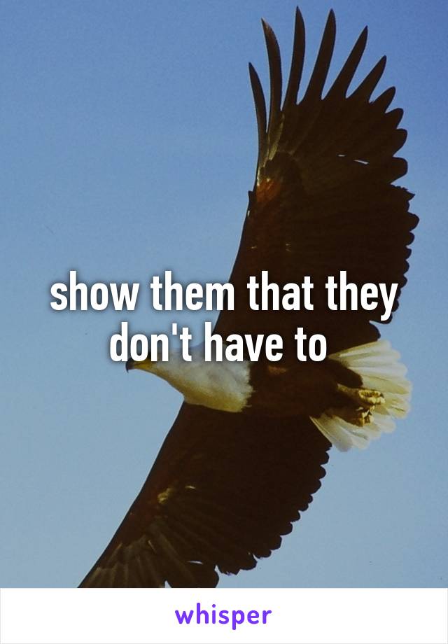 show them that they don't have to 