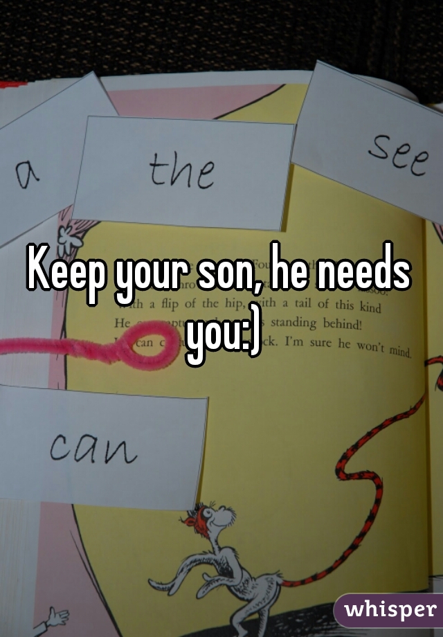 Keep your son, he needs you:)