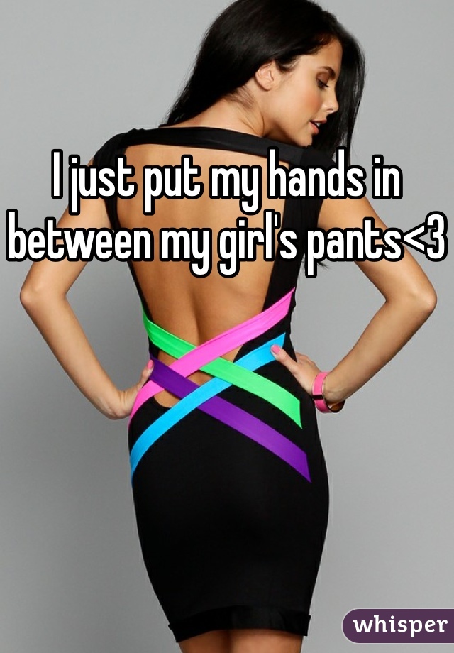 I just put my hands in between my girl's pants<3