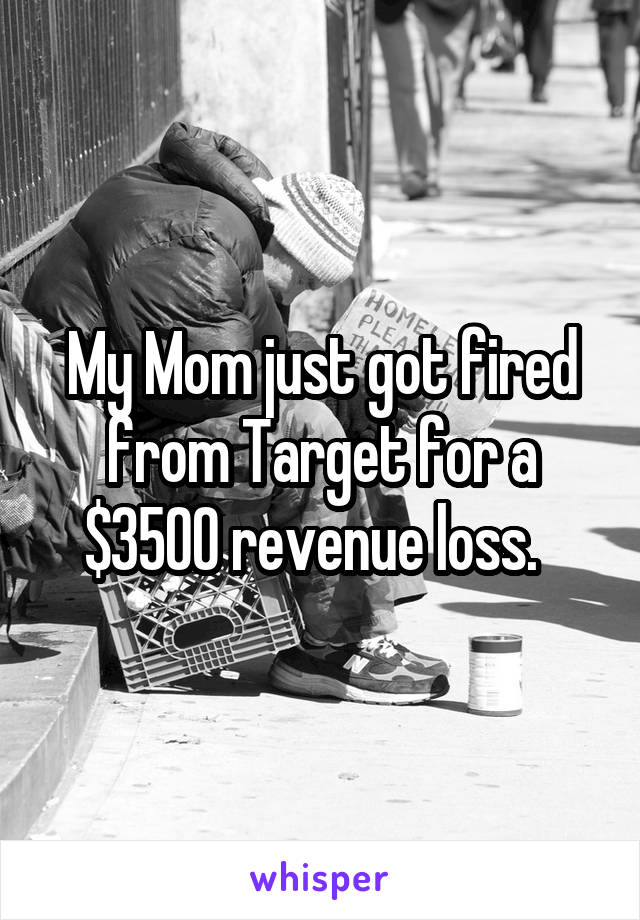 My Mom just got fired from Target for a $3500 revenue loss.  